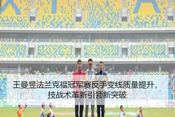 王曼昱法兰克福冠军赛反手变线质量提升，技战术革新引领新突破
