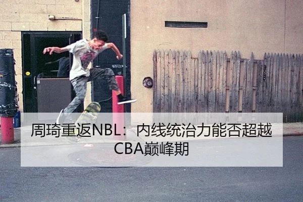 周琦重返NBL：内线统治力能否超越CBA巅峰期