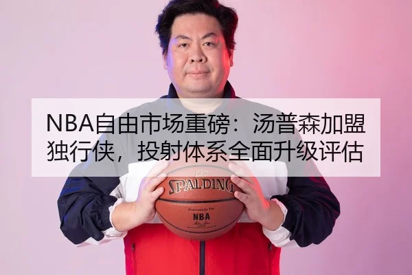 NBA自由市场重磅：汤普森加盟独行侠，投射体系全面升级评估