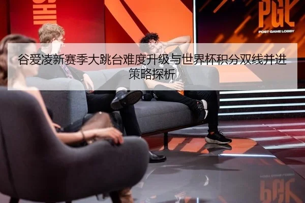 谷爱凌新赛季大跳台难度升级与世界杯积分双线并进策略探析