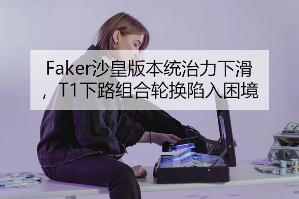 Faker沙皇版本统治力下滑，T1下路组合轮换陷入困境