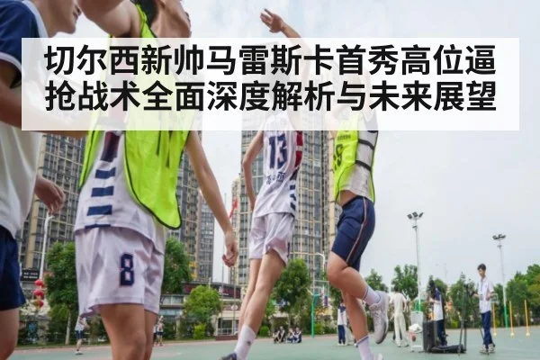切尔西新帅马雷斯卡首秀高位逼抢战术全面深度解析与未来展望