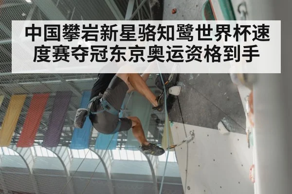 中国攀岩新星骆知鹭世界杯速度赛夺冠东京奥运资格到手