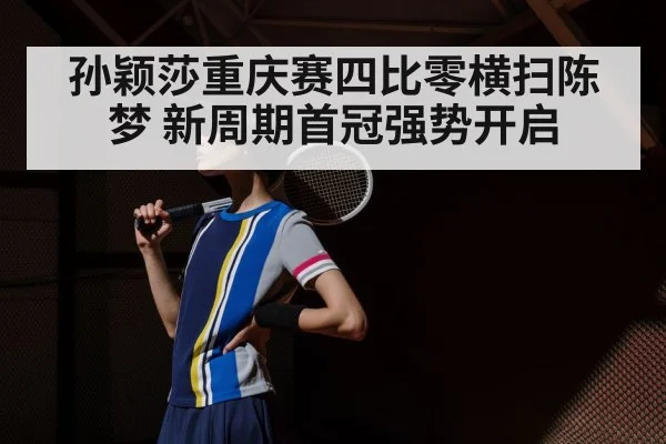 孙颖莎重庆赛四比零横扫陈梦 新周期首冠强势开启