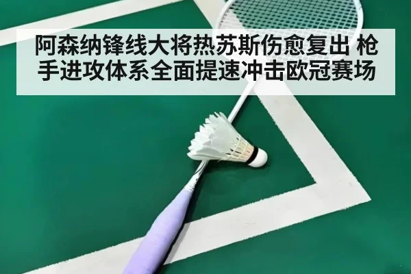 阿森纳锋线大将热苏斯伤愈复出 枪手进攻体系全面提速冲击欧冠赛场