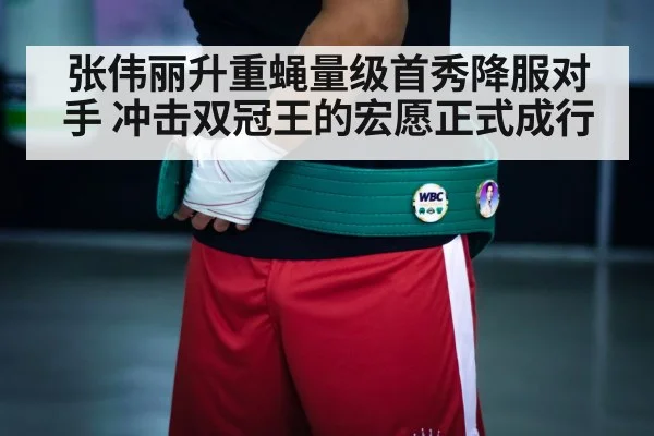 张伟丽升重蝇量级首秀降服对手 冲击双冠王的宏愿正式成行