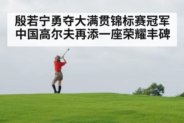 殷若宁勇夺大满贯锦标赛冠军 中国高尔夫再添一座荣耀丰碑