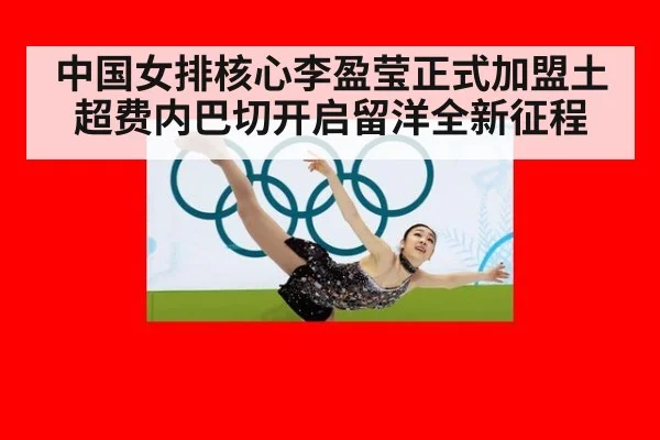 中国女排核心李盈莹正式加盟土超费内巴切开启留洋全新征程